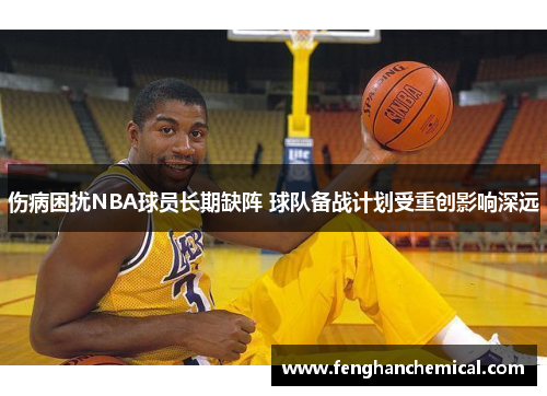 伤病困扰NBA球员长期缺阵 球队备战计划受重创影响深远